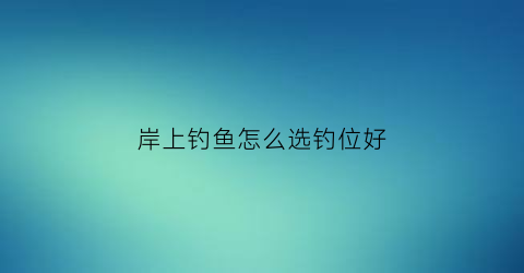 岸上钓鱼怎么选钓位好(岸上钓鱼怎么选钓位好的)