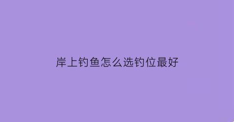 岸上钓鱼怎么选钓位最好(钓岸边指的是多远)