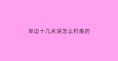 “岸边十几米深怎么钓鱼的(十几米水深怎么钓鱼)