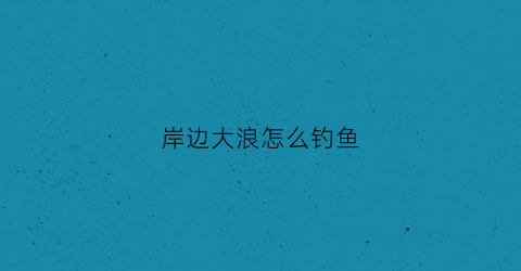 岸边大浪怎么钓鱼(岸边大浪怎么钓鱼视频)