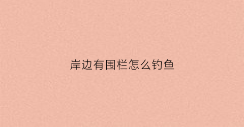 岸边有围栏怎么钓鱼(围在河边的栏杆叫什么)