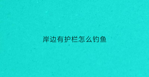 岸边有护栏怎么钓鱼(河岸护栏)