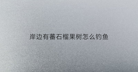 “岸边有蕃石榴果树怎么钓鱼(番石榴钓草鱼)