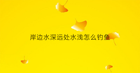 岸边水深远处水浅怎么钓鱼(岸边的鱼怎么钓)