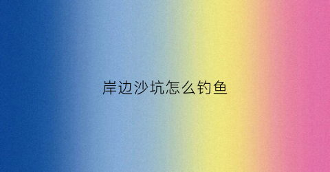 岸边沙坑怎么钓鱼(沙坑野钓怎样选择钓位)