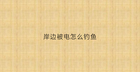 岸边被电怎么钓鱼(野河被电鱼后能钓吗)