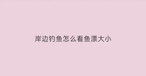 岸边钓鱼怎么看鱼漂大小(钓鱼如何看鱼漂视频)