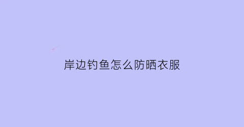 岸边钓鱼怎么防晒衣服(夏季钓鱼怎么防晒最有效)