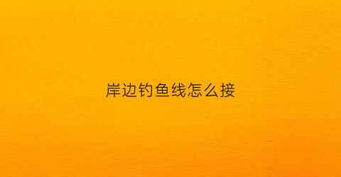 岸边钓鱼线怎么接(岸边钓鱼线怎么接的)