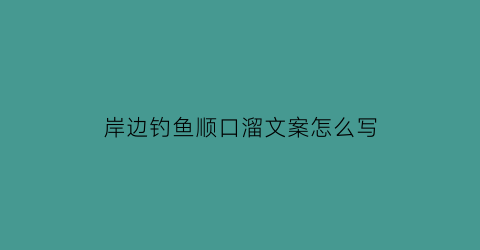 岸边钓鱼顺口溜文案怎么写(岸边钓鱼顺口溜文案怎么写啊)