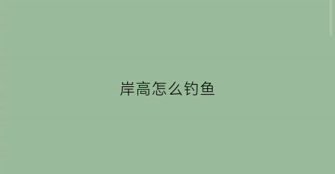 岸高怎么钓鱼(岸茷钓鱼教程)