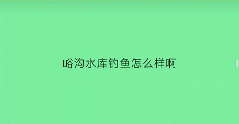 峪沟水库钓鱼怎么样啊(峪沟水库介绍)