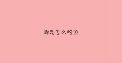 峰哥怎么钓鱼(峰子钓鱼)