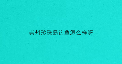 崇州珍珠岛钓鱼怎么样呀