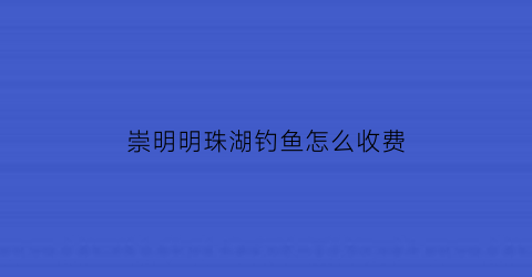 “崇明明珠湖钓鱼怎么收费(崇明明珠湖钓鱼收费吗)