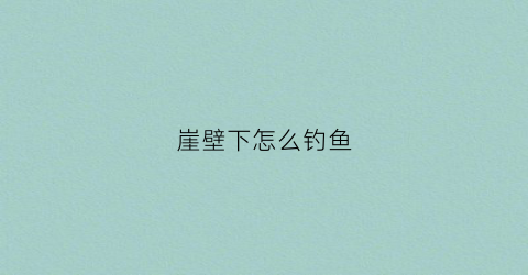 “崖壁下怎么钓鱼(悬崖钓鱼又叫什么名字)