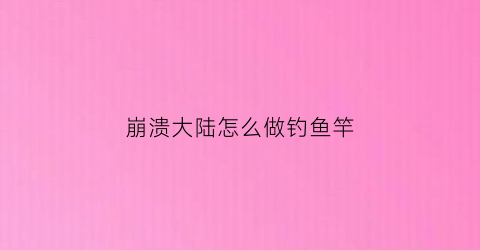 “崩溃大陆怎么做钓鱼竿(崩溃大陆钓鱼竿怎么得钓鱼竿获得方法)