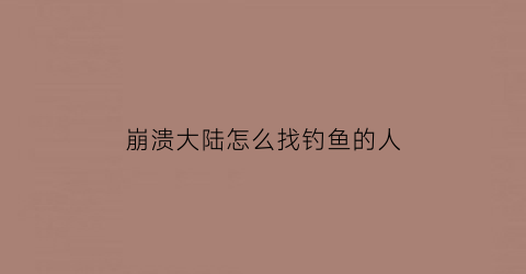 “崩溃大陆怎么找钓鱼的人(崩溃大陆怎么找钓鱼的人物)