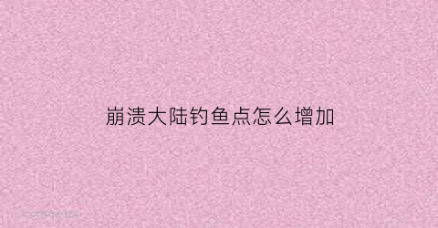 “崩溃大陆钓鱼点怎么增加(崩溃大陆钓鱼点如何快速刷新)