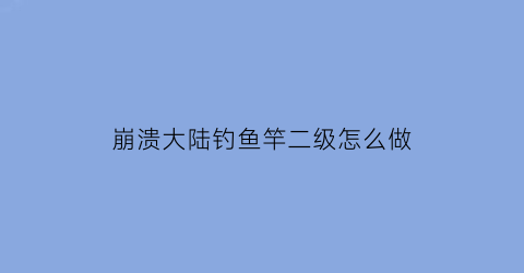 崩溃大陆钓鱼竿二级怎么做