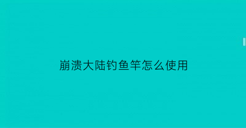 “崩溃大陆钓鱼竿怎么使用(崩溃大陆钓鱼竿怎么获得视频)