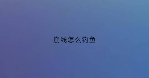 崩线怎么钓鱼(崩钩鱼钩)