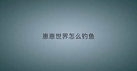 崽崽世界怎么钓鱼(在崽崽世界中怎么发出11聊天)