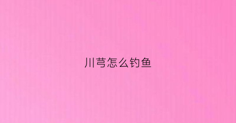 川芎怎么钓鱼(川穹钓鱼的功效)