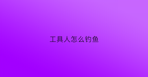 工具人怎么钓鱼(工具人攻略手册)