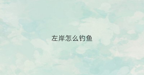 左岸怎么钓鱼(左岸在哪)