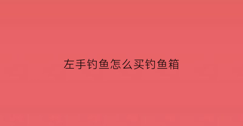 左手钓鱼怎么买钓鱼箱(左手钓鱼棍法)