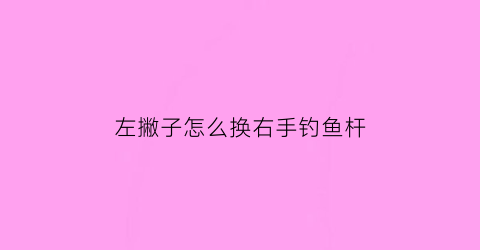 “左撇子怎么换右手钓鱼杆(左撇子改手)