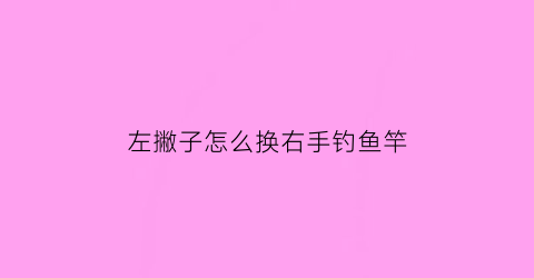 左撇子怎么换右手钓鱼竿(左撇子怎么换右手钓鱼竿呢)