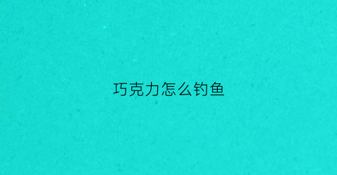 巧克力怎么钓鱼(巧克力怎么钓鱼视频)