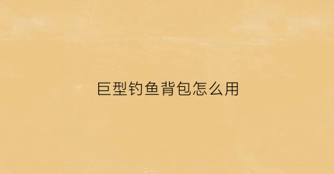 巨型钓鱼背包怎么用(钓鱼大咖巨物鱼怎么钓)