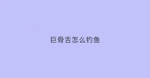 巨骨舌怎么钓鱼(钓巨骨舌鱼用什么饵)