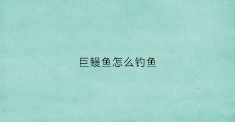 巨鳗鱼怎么钓鱼(巨鳗是什么)