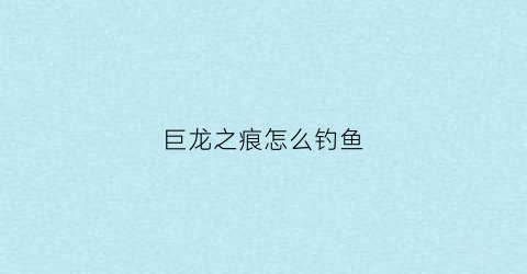 巨龙之痕怎么钓鱼(巨龙之刃怎么合成)