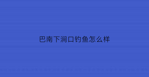 巴南下涧口钓鱼怎么样(巴南下涧口钓鱼怎么样啊)