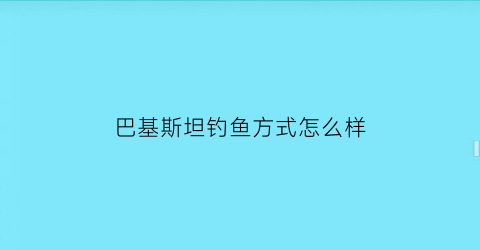 巴基斯坦钓鱼方式怎么样(巴基斯坦最大水库)