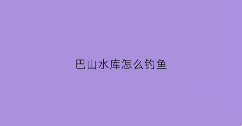 巴山水库怎么钓鱼(巴山口水库在哪里)