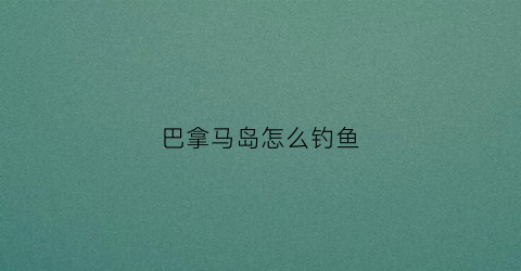 巴拿马岛怎么钓鱼(巴拿马海岛在哪)