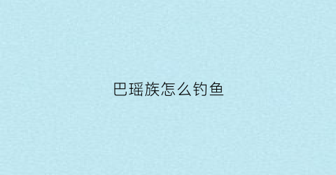 巴瑶族怎么钓鱼(巴瑶族真的不能上岸吗)