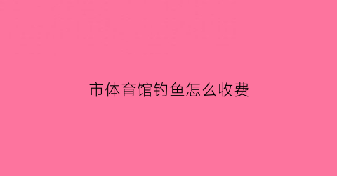 市体育馆钓鱼怎么收费(体育公园钓鱼)