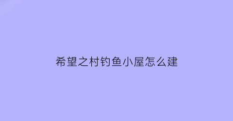 希望之村钓鱼小屋怎么建(希望之村怎么做鱼钩)