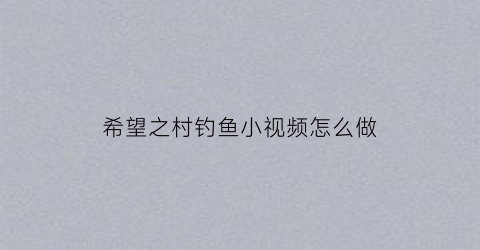 希望之村钓鱼小视频怎么做(希望之村视频解说)