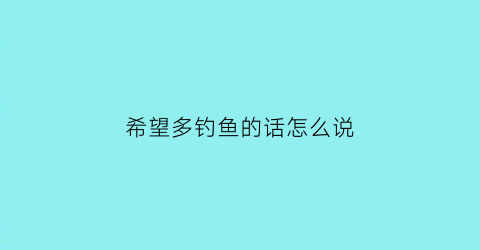 希望多钓鱼的话怎么说(盼望钓鱼)