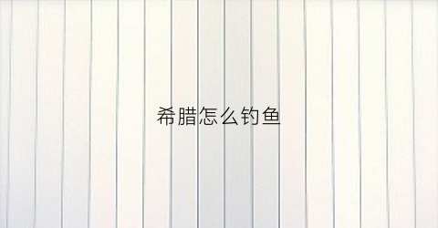 希腊怎么钓鱼(希腊渔业发达吗)