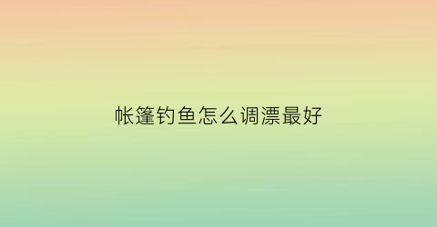 帐篷钓鱼怎么调漂最好(帐篷钓鱼怎么调漂最好呢)