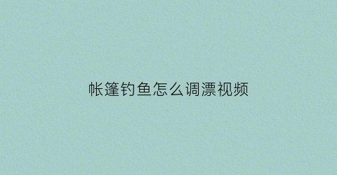 帐篷钓鱼怎么调漂视频(钓鱼帐篷怎么收视频)